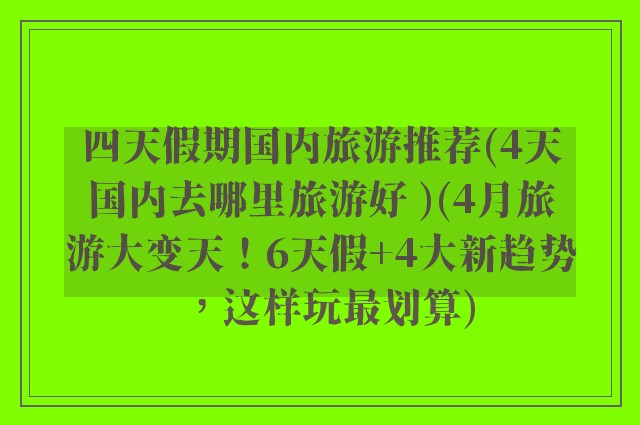 四天假期国内旅游推荐(4天国内去哪里旅游好 )(4月旅游大变天！6天假+4大新趋势，这样玩最划算)
