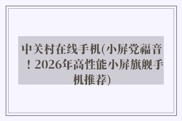 中关村在线手机(小屏党福音！2026年高性能小屏旗舰手机推荐)