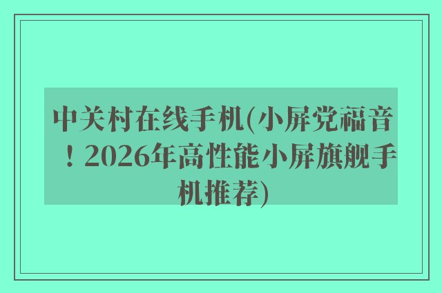 中关村在线手机(小屏党福音！2026年高性能小屏旗舰手机推荐)