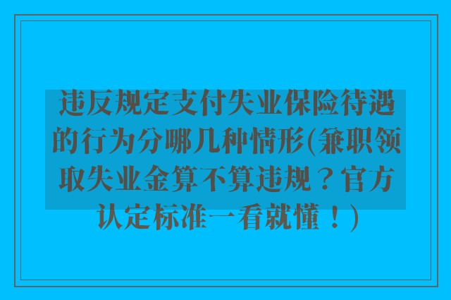 违反规定支付失业保险待遇的行为分哪几种情形(兼职领取失业金算不算违规？官方认定标准一看就懂！)