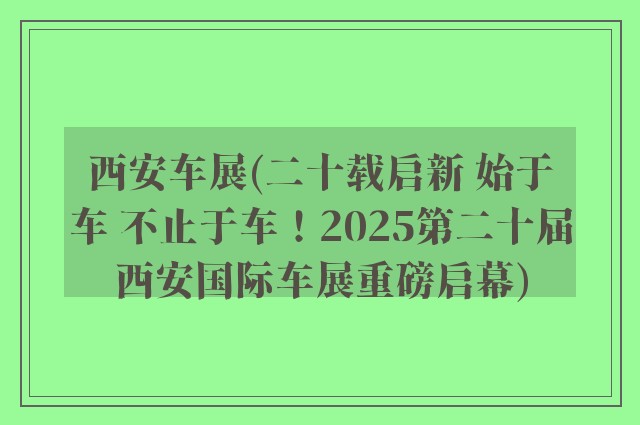 西安车展(二十载启新 始于车 不止于车！2025第二十届西安国际车展重磅启幕)