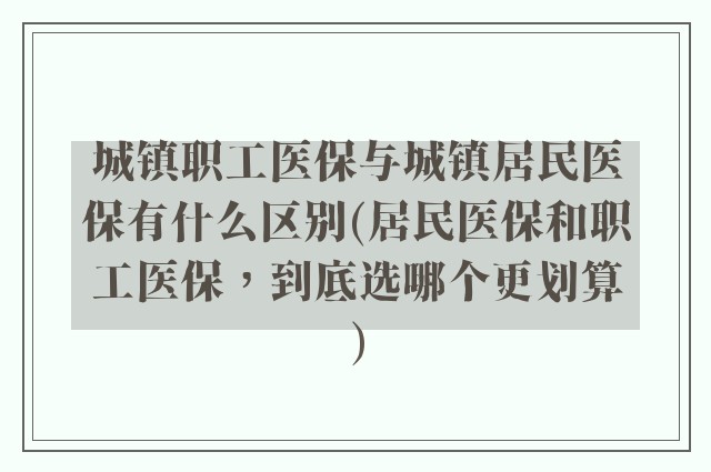 城镇职工医保与城镇居民医保有什么区别(居民医保和职工医保，到底选哪个更划算)