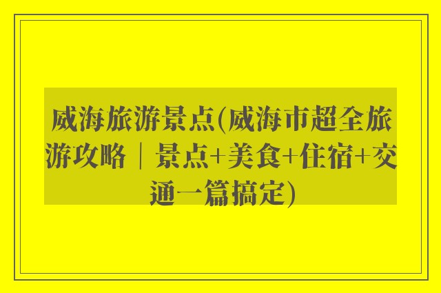 威海旅游景点(威海市超全旅游攻略｜景点+美食+住宿+交通一篇搞定)
