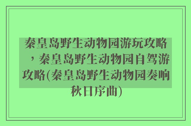 秦皇岛野生动物园游玩攻略，秦皇岛野生动物园自驾游攻略(秦皇岛野生动物园奏响秋日序曲)