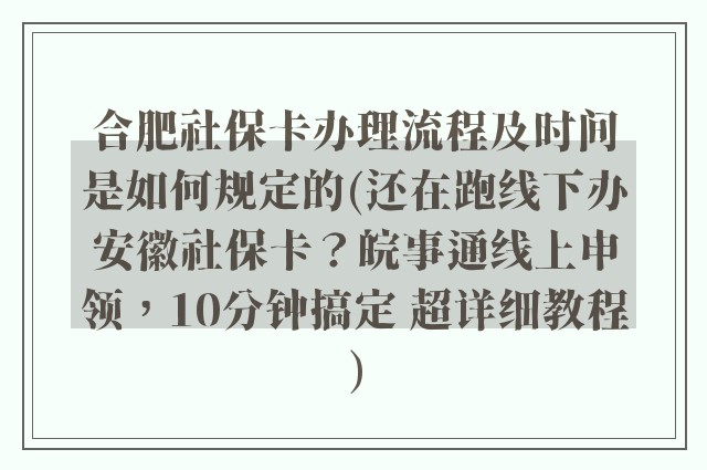 合肥社保卡办理流程及时间是如何规定的(还在跑线下办安徽社保卡？皖事通线上申领，10分钟搞定 超详细教程)