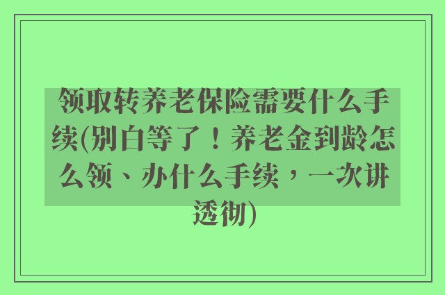 领取转养老保险需要什么手续(别白等了！养老金到龄怎么领、办什么手续，一次讲透彻)