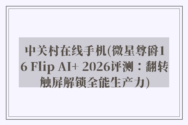 中关村在线手机(微星尊爵16 Flip AI+ 2026评测：翻转触屏解锁全能生产力)