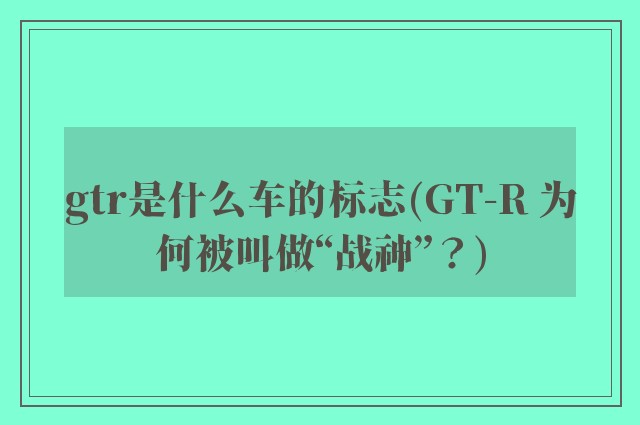 gtr是什么车的标志(GT-R 为何被叫做“战神”？)
