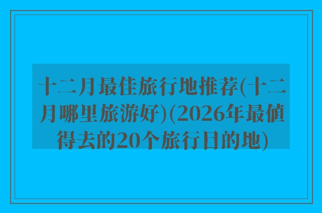 十二月最佳旅行地推荐(十二月哪里旅游好)(2026年最值得去的20个旅行目的地)