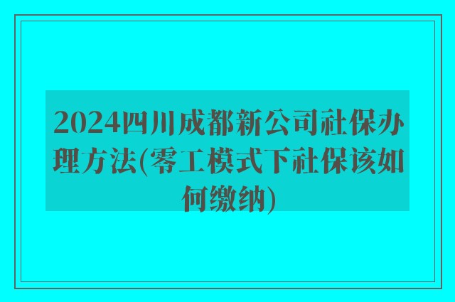 2024四川成都新公司社保办理方法(零工模式下社保该如何缴纳)