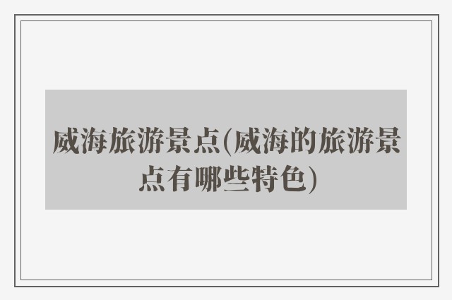 威海旅游景点(威海的旅游景点有哪些特色)