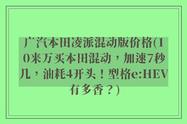 广汽本田凌派混动版价格(10来万买本田混动，加速7秒几，油耗4开头！型格e:HEV有多香？)