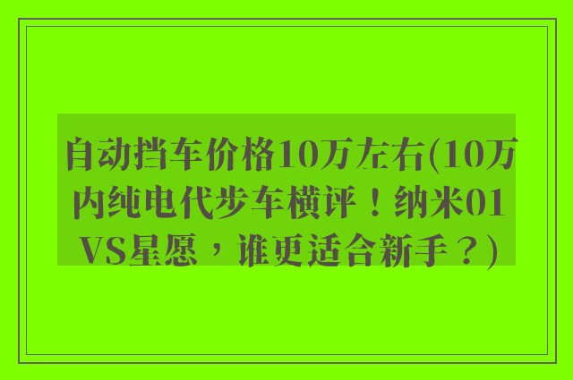 自动挡车价格10万左右(10万内纯电代步车横评！纳米01VS星愿，谁更适合新手？)
