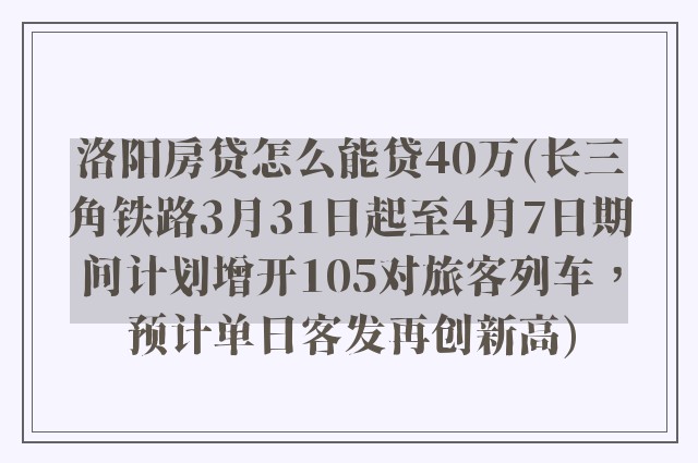 洛阳房贷怎么能贷40万(长三角铁路3月31日起至4月7日期间计划增开105对旅客列车，预计单日客发再创新高)