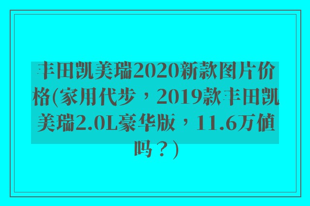 丰田凯美瑞2020新款图片价格(家用代步，2019款丰田凯美瑞2.0L豪华版，11.6万值吗？)
