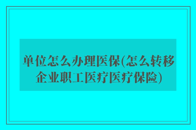 单位怎么办理医保(怎么转移企业职工医疗医疗保险)
