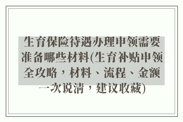 生育保险待遇办理申领需要准备哪些材料(生育补贴申领全攻略，材料、流程、金额一次说清，建议收藏)