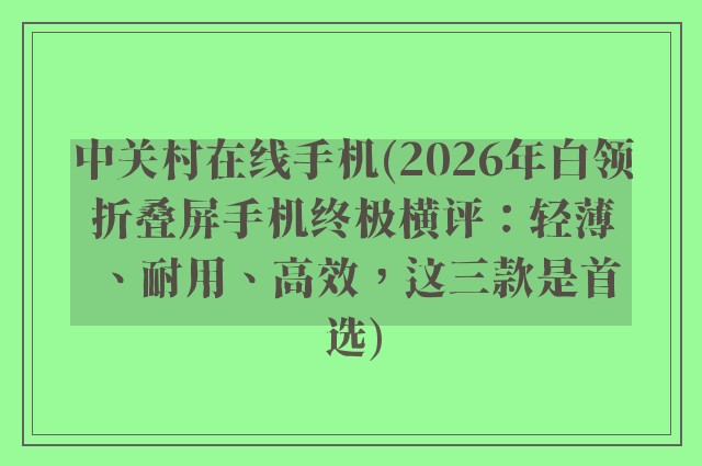 中关村在线手机(2026年白领折叠屏手机终极横评：轻薄、耐用、高效，这三款是首选)