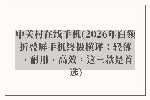 中关村在线手机(2026年白领折叠屏手机终极横评：轻薄、耐用、高效，这三款是首选)