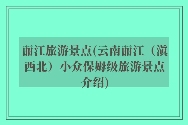丽江旅游景点(云南丽江（滇西北）小众保姆级旅游景点介绍)