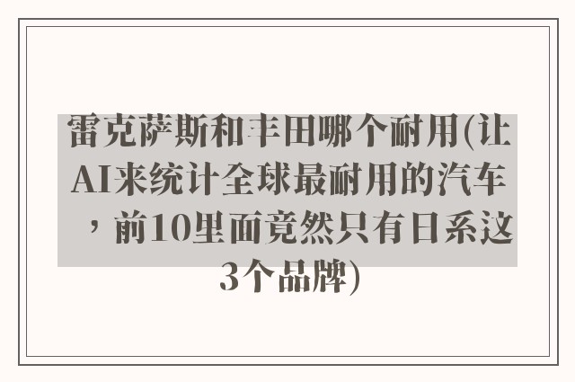 雷克萨斯和丰田哪个耐用(让AI来统计全球最耐用的汽车，前10里面竟然只有日系这3个品牌)