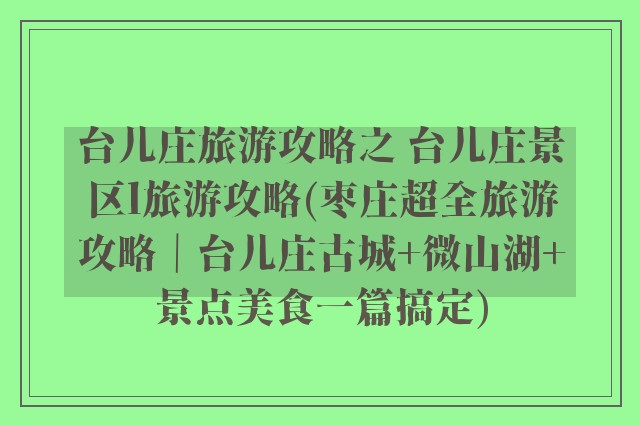 台儿庄旅游攻略之 台儿庄景区l旅游攻略(枣庄超全旅游攻略｜台儿庄古城+微山湖+景点美食一篇搞定)