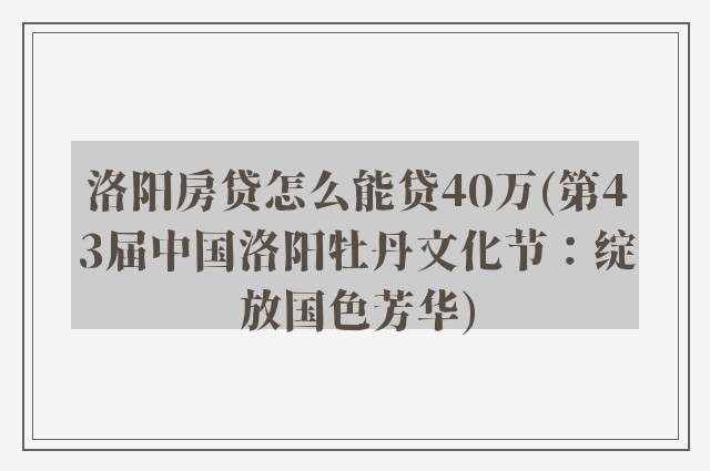 洛阳房贷怎么能贷40万(第43届中国洛阳牡丹文化节：绽放国色芳华)