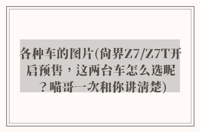 各种车的图片(尚界Z7/Z7T开启预售，这两台车怎么选呢？喵哥一次和你讲清楚)
