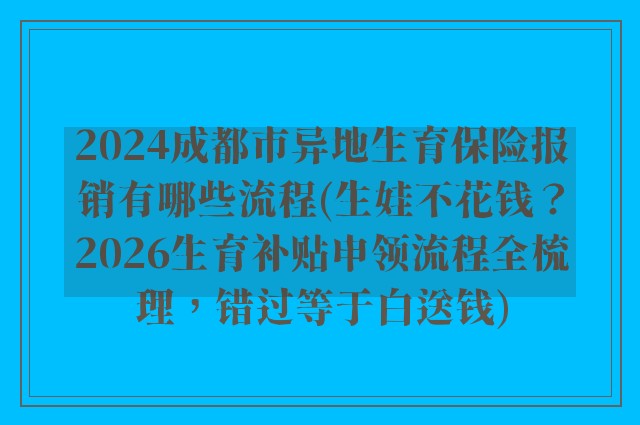 2024成都市异地生育保险报销有哪些流程(生娃不花钱？2026生育补贴申领流程全梳理，错过等于白送钱)