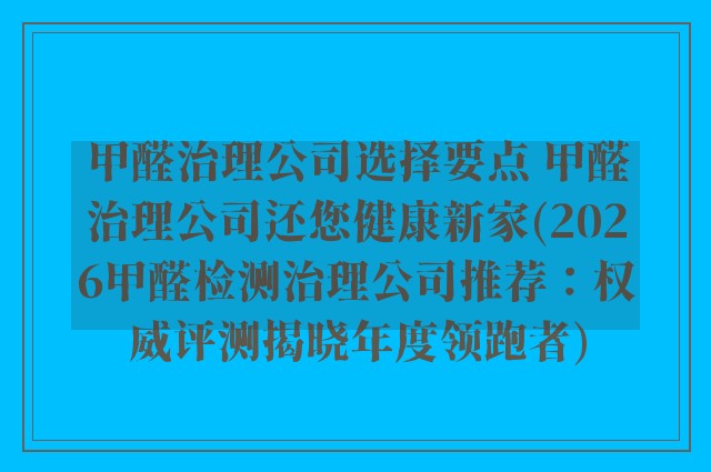 甲醛治理公司选择要点 甲醛治理公司还您健康新家(2026甲醛检测治理公司推荐：权威评测揭晓年度领跑者)