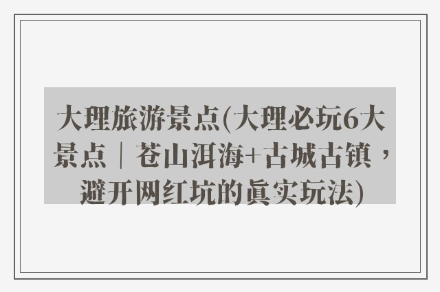 大理旅游景点(大理必玩6大景点｜苍山洱海+古城古镇，避开网红坑的真实玩法)