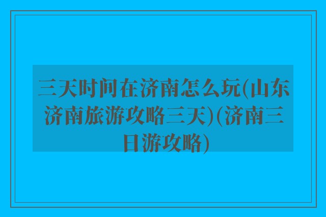 三天时间在济南怎么玩(山东济南旅游攻略三天)(济南三日游攻略)