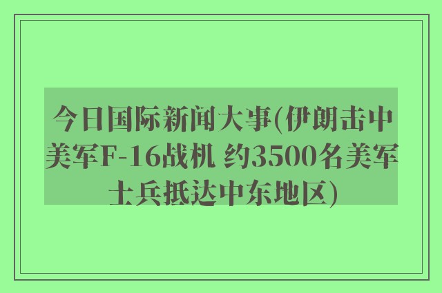 今日国际新闻大事(伊朗击中美军F-16战机 约3500名美军士兵抵达中东地区)