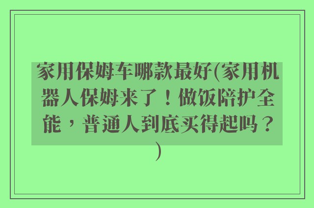 家用保姆车哪款最好(家用机器人保姆来了！做饭陪护全能，普通人到底买得起吗？)
