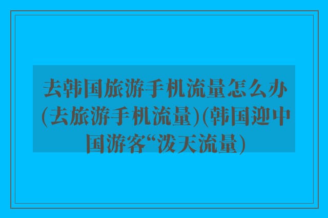 去韩国旅游手机流量怎么办(去旅游手机流量)(韩国迎中国游客“泼天流量)