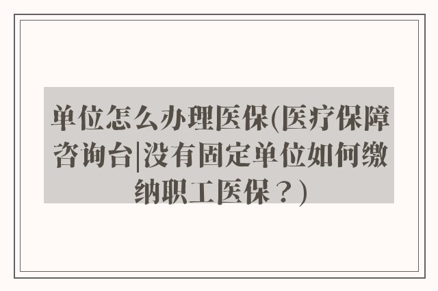 单位怎么办理医保(医疗保障咨询台|没有固定单位如何缴纳职工医保？)