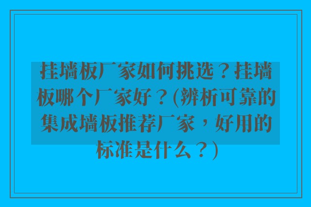 挂墙板厂家如何挑选？挂墙板哪个厂家好？(辨析可靠的集成墙板推荐厂家，好用的标准是什么？)