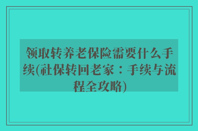 领取转养老保险需要什么手续(社保转回老家：手续与流程全攻略)