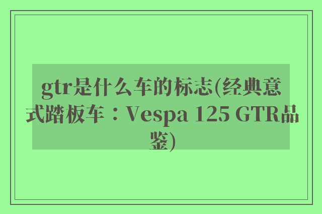 gtr是什么车的标志(经典意式踏板车：Vespa 125 GTR品鉴)