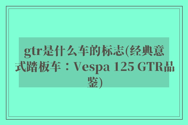 gtr是什么车的标志(经典意式踏板车：Vespa 125 GTR品鉴)