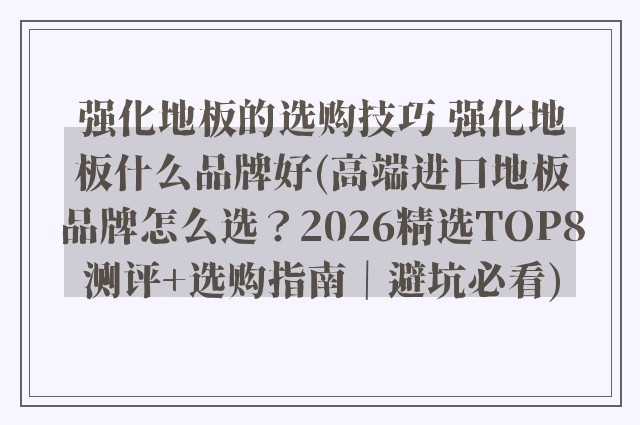 强化地板的选购技巧 强化地板什么品牌好(高端进口地板品牌怎么选？2026精选TOP8测评+选购指南｜避坑必看)