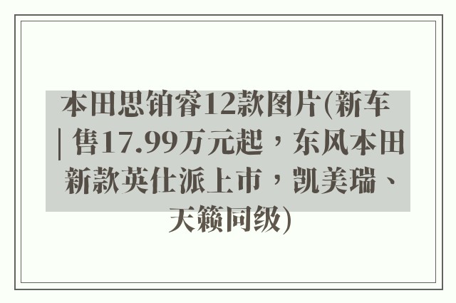 本田思铂睿12款图片(新车 | 售17.99万元起，东风本田新款英仕派上市，凯美瑞、天籁同级)
