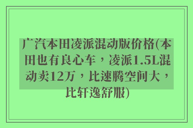广汽本田凌派混动版价格(本田也有良心车，凌派1.5L混动卖12万，比速腾空间大，比轩逸舒服)