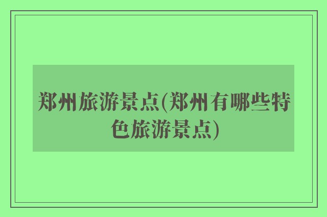 郑州旅游景点(郑州有哪些特色旅游景点)
