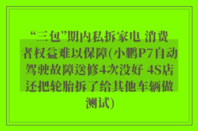 “三包”期内私拆家电 消费者权益难以保障(小鹏P7自动驾驶故障送修4次没好 4S店还把轮胎拆了给其他车辆做测试)