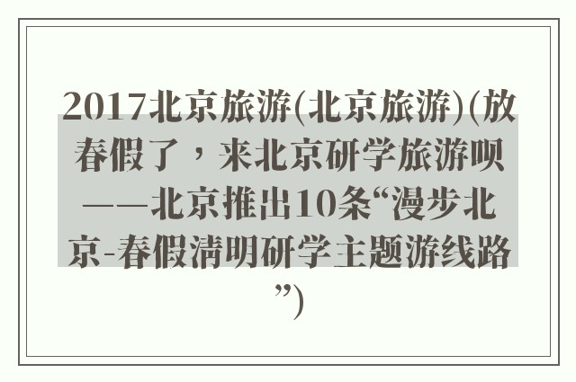 2017北京旅游(北京旅游)(放春假了，来北京研学旅游呗——北京推出10条“漫步北京-春假清明研学主题游线路”)
