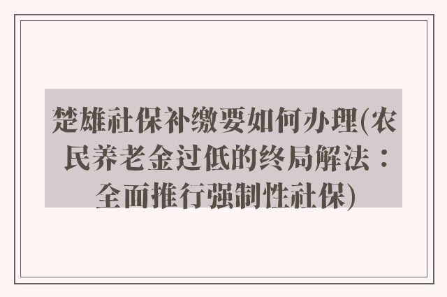 楚雄社保补缴要如何办理(农民养老金过低的终局解法：全面推行强制性社保)