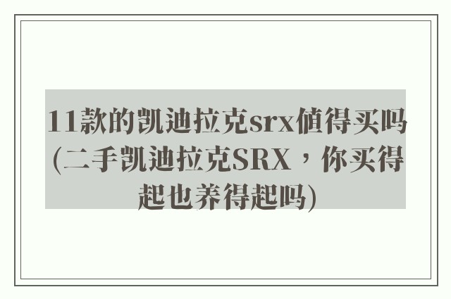11款的凯迪拉克srx值得买吗(二手凯迪拉克SRX，你买得起也养得起吗)