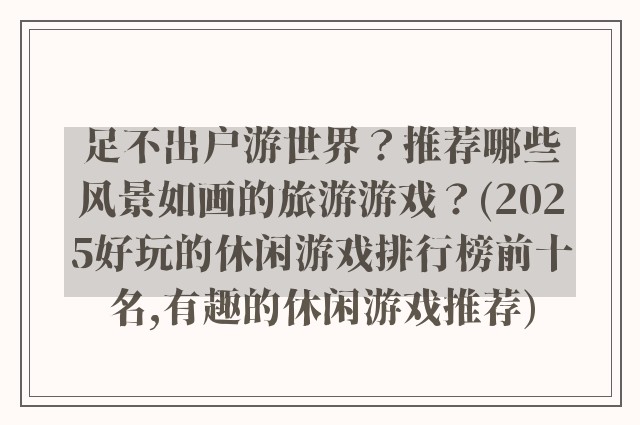 足不出户游世界？推荐哪些风景如画的旅游游戏？(2025好玩的休闲游戏排行榜前十名,有趣的休闲游戏推荐)