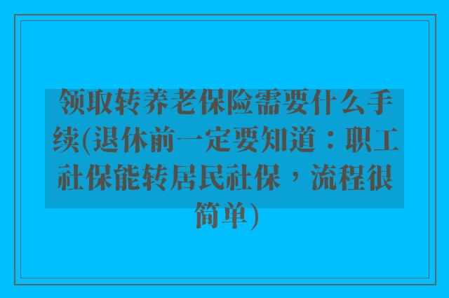 领取转养老保险需要什么手续(退休前一定要知道：职工社保能转居民社保，流程很简单)